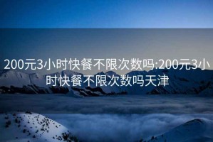 200元3小时快餐不限次数吗:200元3小时快餐不限次数吗天津