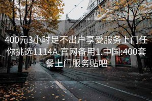 400元3小时足不出户享受服务上门任你挑选1114A.官网备用1.中国:400套餐上门服务贴吧