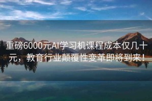 重磅6000元AI学习机课程成本仅几十元，教育行业颠覆性变革即将到来！