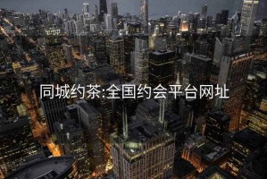 同城约茶:全国约会平台网址