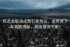 权志龙取消点赞引发热议，金秀贤下车真相揭秘，网友猜测不断！