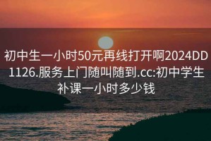 初中生一小时50元再线打开啊2024DD1126.服务上门随叫随到.cc:初中学生补课一小时多少钱