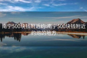 南宁500块钱附近约:南宁500块钱附近约炮的地方