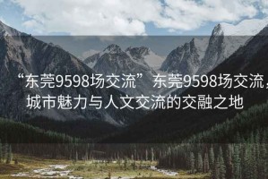 “东莞9598场交流”东莞9598场交流，城市魅力与人文交流的交融之地