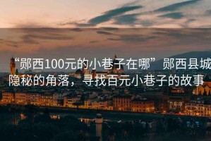 “郧西100元的小巷子在哪”郧西县城隐秘的角落，寻找百元小巷子的故事