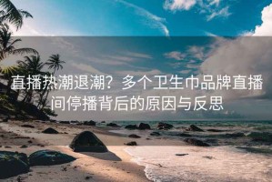 直播热潮退潮？多个卫生巾品牌直播间停播背后的原因与反思