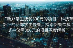 “新郑学生快餐300元的项目”科技革新下的新郑学生快餐，探索新餐饮模式—仅需300元的项目深度解析