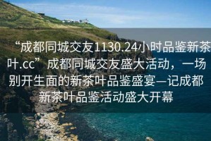 “成都同城交友1130.24小时品鉴新茶叶.cc”成都同城交友盛大活动，一场别开生面的新茶叶品鉴盛宴—记成都新茶叶品鉴活动盛大开幕