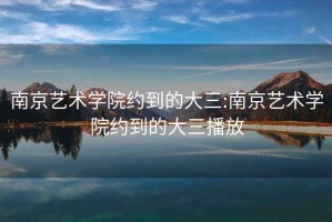 南京艺术学院约到的大三:南京艺术学院约到的大三播放