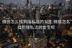 微信怎么找到接私活的女生:微信怎么找到接私活的女生呢