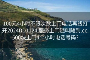 100元4小时不限次数上门电话再线打开2024DD1124.服务上门随叫随到.cc:500块上门4个小时电话号码?