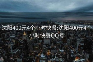 沈阳400元4个小时快餐:沈阳400元4个小时快餐QQ号