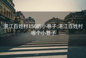 湛江百姓村150的小巷子:湛江百姓村哪个小巷子