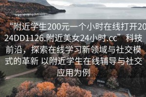 “附近学生200元一个小时在线打开2024DD1126.附近美女24小时.cc”科技前沿，探索在线学习新领域与社交模式的革新 以附近学生在线辅导与社交应用为例