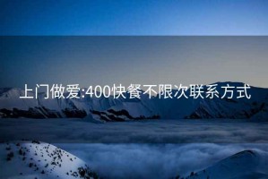 上门做爱:400快餐不限次联系方式