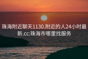 珠海附近聊天1130.附近的人24小时最新.cc:珠海市哪里找服务