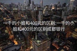 一千的小姐和400元的区别:一千的小姐和400元的区别成都银行