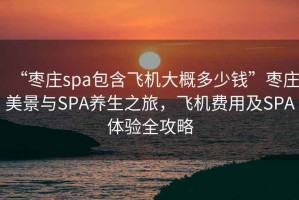 “枣庄spa包含飞机大概多少钱”枣庄美景与SPA养生之旅，飞机费用及SPA体验全攻略