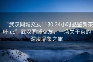 “武汉同城交友1130.24小时品鉴新茶叶.cc”武汉同城交友，一场关于茶的深度品鉴之旅