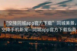 “空降同城app官方下载”同城美景，空降手机新宠—同城app官方下载指南