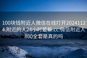 100块钱附近人微信在线打开20241124.附近的人24小时最新.cc:微信附近人800全套是真的吗