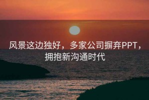 风景这边独好，多家公司摒弃PPT，拥抱新沟通时代