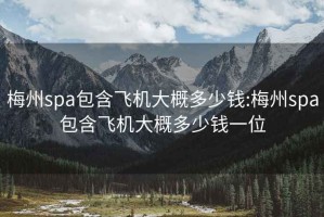 梅州spa包含飞机大概多少钱:梅州spa包含飞机大概多少钱一位