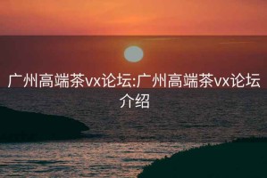 广州高端茶vx论坛:广州高端茶vx论坛介绍