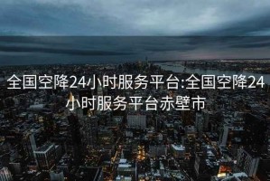 全国空降24小时服务平台:全国空降24小时服务平台赤壁市