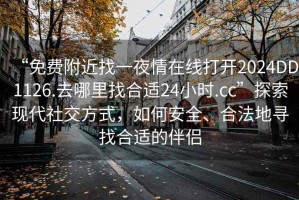 “免费附近找一夜情在线打开2024DD1126.去哪里找合适24小时.cc”探索现代社交方式，如何安全、合法地寻找合适的伴侣