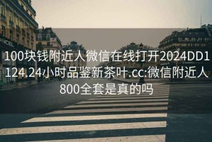 100块钱附近人微信在线打开2024DD1124.24小时品鉴新茶叶.cc:微信附近人800全套是真的吗