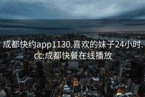 成都快约app1130.喜欢的妹子24小时.cc:成都快餐在线播放