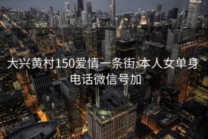 大兴黄村150爱情一条街:本人女单身 电话微信号加