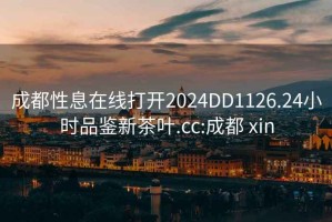 成都性息在线打开2024DD1126.24小时品鉴新茶叶.cc:成都 xin