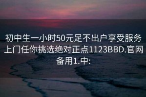 初中生一小时50元足不出户享受服务上门任你挑选绝对正点1123BBD.官网备用1.中: