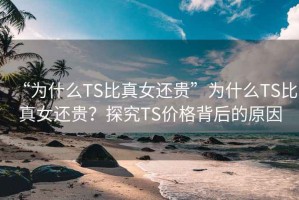 “为什么TS比真女还贵”为什么TS比真女还贵？探究TS价格背后的原因