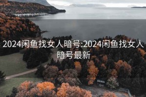 2024闲鱼找女人暗号:2024闲鱼找女人暗号最新