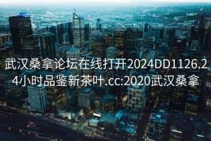 武汉桑拿论坛在线打开2024DD1126.24小时品鉴新茶叶.cc:2020武汉桑拿