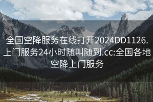 全国空降服务在线打开2024DD1126.上门服务24小时随叫随到.cc:全国各地空降上门服务