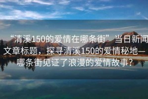 “清溪150的爱情在哪条街”当日新闻文章标题，探寻清溪150的爱情秘地—哪条街见证了浪漫的爱情故事？