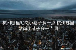 杭州哪里站岗小巷子多一点:杭州哪里站岗小巷子多一点啊