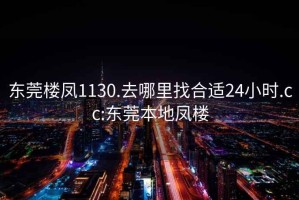 东莞楼凤1130.去哪里找合适24小时.cc:东莞本地凤楼