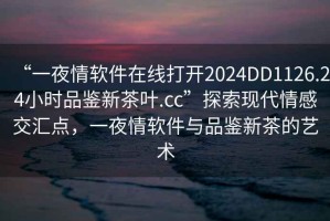 “一夜情软件在线打开2024DD1126.24小时品鉴新茶叶.cc”探索现代情感交汇点，一夜情软件与品鉴新茶的艺术