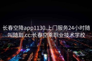 长春空降app1130.上门服务24小时随叫随到.cc:长春空乘职业技术学校