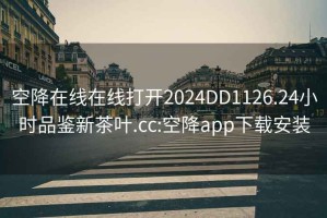 空降在线在线打开2024DD1126.24小时品鉴新茶叶.cc:空降app下载安装