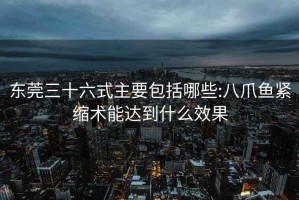 东莞三十六式主要包括哪些:八爪鱼紧缩术能达到什么效果