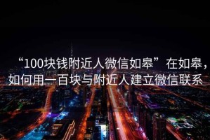 “100块钱附近人微信如皋”在如皋，如何用一百块与附近人建立微信联系