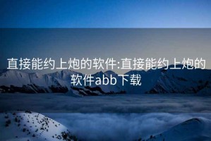 直接能约上炮的软件:直接能约上炮的软件abb下载