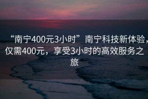 “南宁400元3小时”南宁科技新体验，仅需400元，享受3小时的高效服务之旅