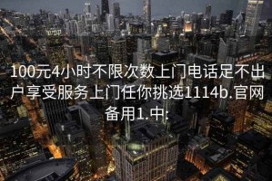 100元4小时不限次数上门电话足不出户享受服务上门任你挑选1114b.官网备用1.中: